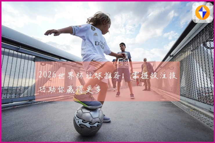 2026世界杯让球推荐：掌握投注技巧助你赢得更多