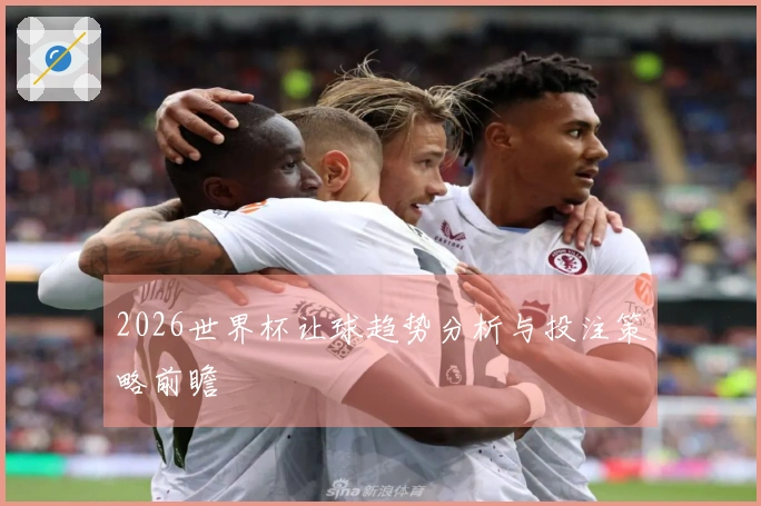 2026世界杯让球趋势分析与投注策略前瞻