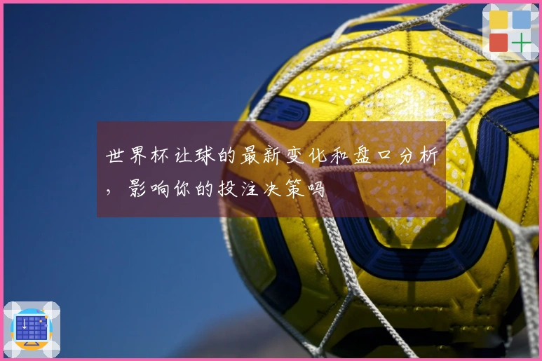 世界杯让球的最新变化和盘口分析，影响你的投注决策吗