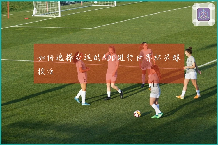 如何选择合适的App进行世界杯买球投注