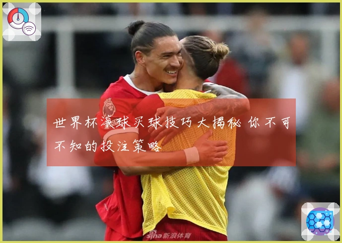 世界杯滚球买球技巧大揭秘 你不可不知的投注策略
