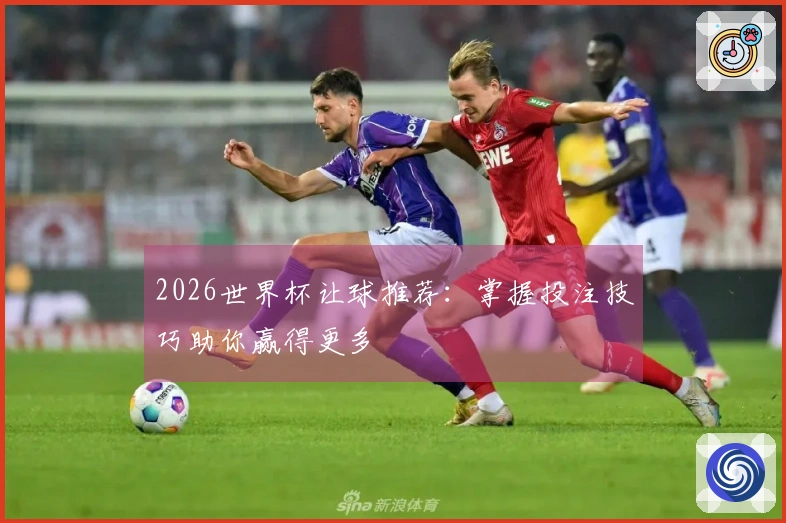 2026世界杯让球推荐：掌握投注技巧助你赢得更多