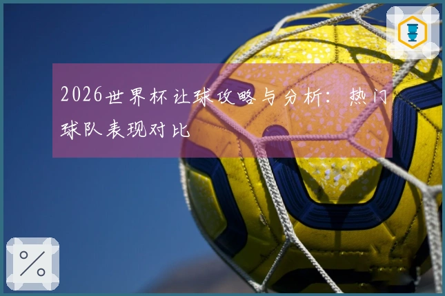 2026世界杯让球攻略与分析：热门球队表现对比