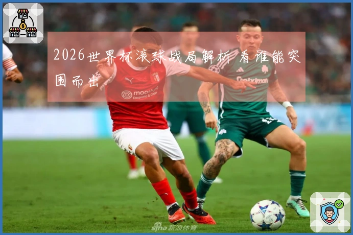 2026世界杯滚球战局解析 看谁能突围而出