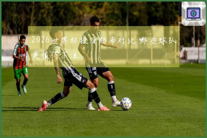 2026世界杯投注赔率对比 哪些球队更值得下注