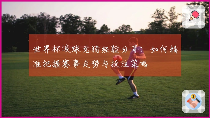 世界杯滚球竞猜经验分享：如何精准把握赛事走势与投注策略