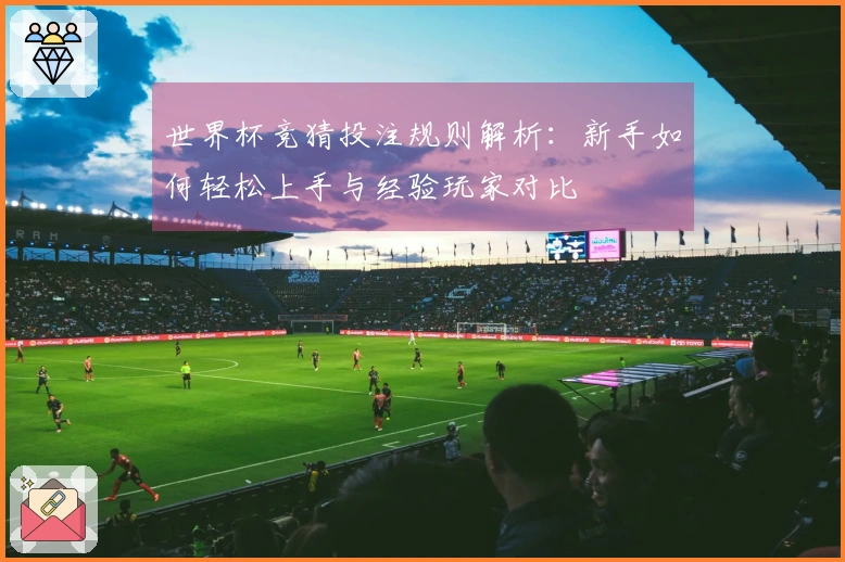 世界杯竞猜投注规则解析：新手如何轻松上手与经验玩家对比